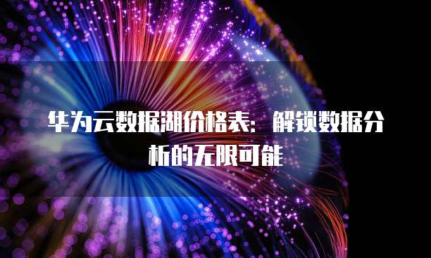 华为云数据湖价格表:解锁数据分析的无限可能