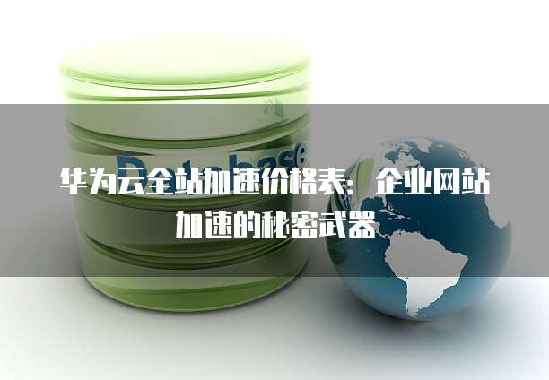 华为云全站加速价格表:企业网站加速的秘密武器