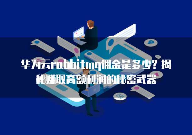 华为云rabbitmq佣金是多少？揭秘赚取高额利润的秘密武器