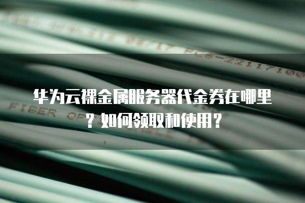 华为云裸金属服务器代金券在哪里?如何领取和使用?