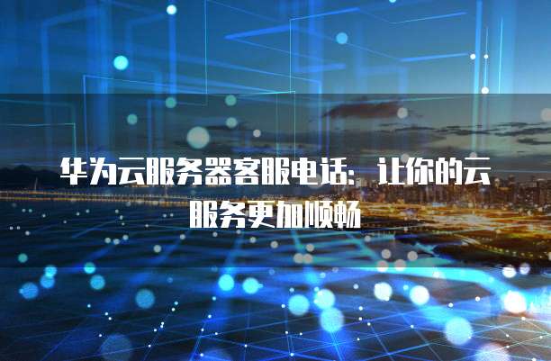 华为云服务器客服电话:让你的云服务更加顺畅