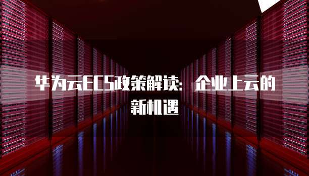 华为云ECS政策解读:企业上云的新机遇