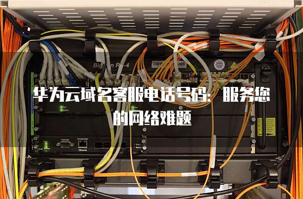 华为云域名客服电话号码:服务您的网络难题