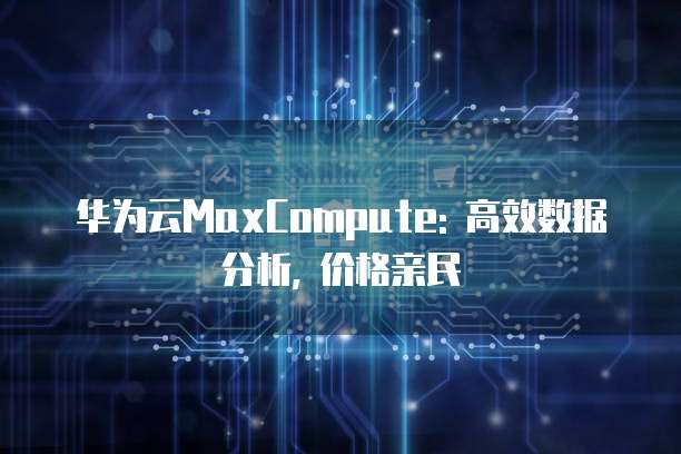 华为云MaxCompute: 高效数据分析, 价格亲民