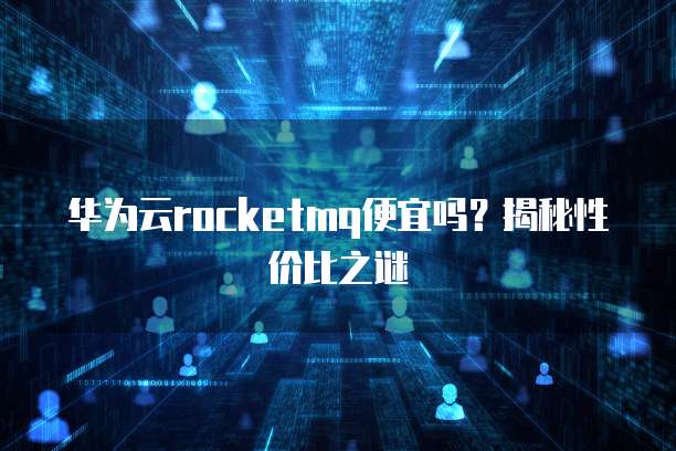 华为云rocketmq便宜吗?揭秘性价比之谜