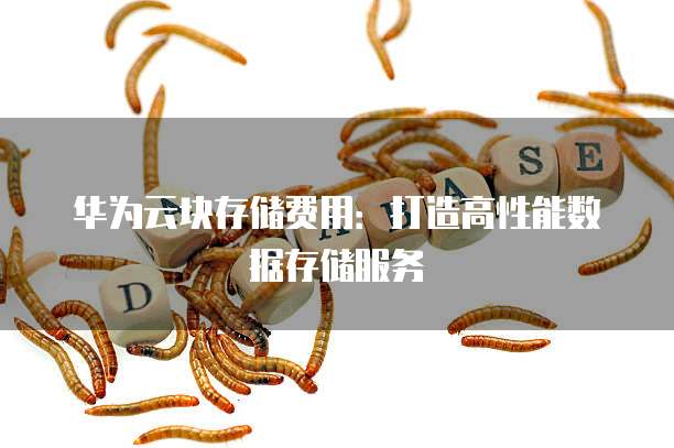 华为云块存储费用:打造高性能数据存储服务