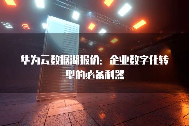 华为云数据湖报价:企业数字化转型的必备利器
