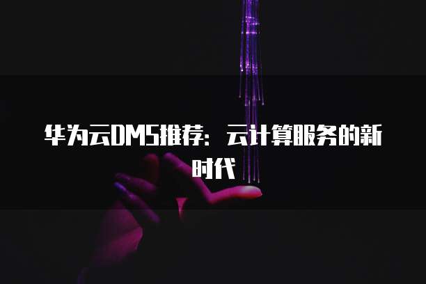 华为云DMS推荐：云计算服务的新时代