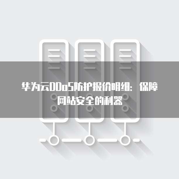 华为云DDoS防护报价明细:保障网站安全的利器
