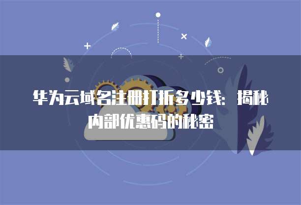 华为云域名注册打折多少钱：揭秘内部优惠码的秘密