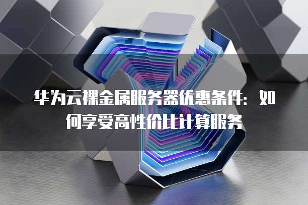 华为云裸金属服务器优惠条件:如何享受高性价比计算服务
