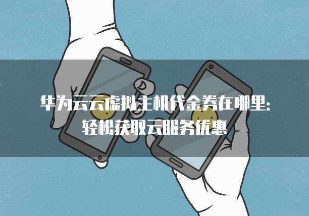 华为云云虚拟主机代金券在哪里:轻松获取云服务优惠