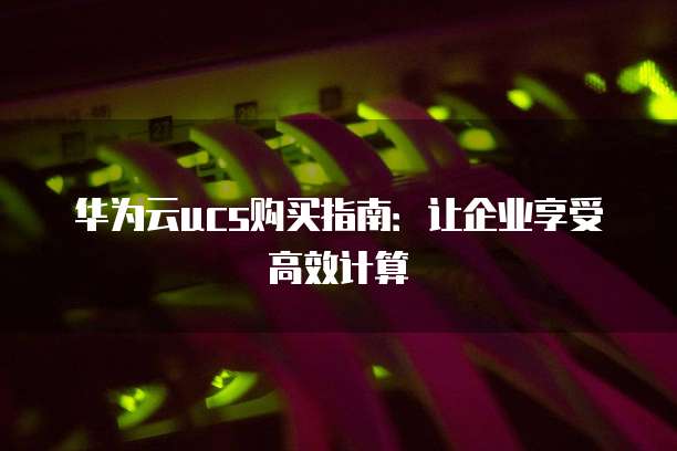 华为云ucs购买指南:让企业享受高效计算