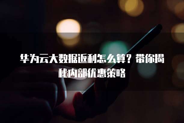 华为云大数据返利怎么算?带你揭秘内部优惠策略