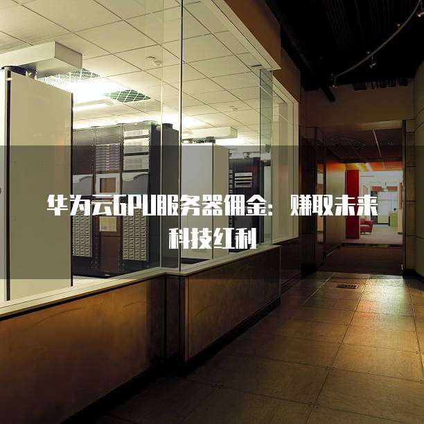 华为云GPU服务器佣金:赚取未来科技红利