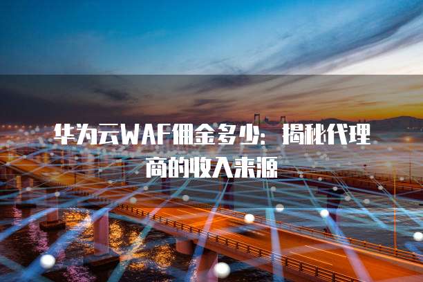 华为云WAF佣金多少:揭秘代理商的收入来源