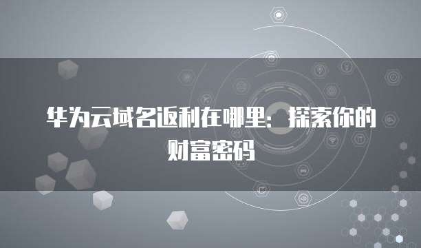 华为云域名返利在哪里:探索你的财富密码