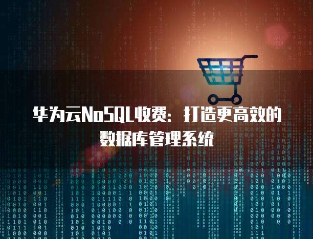 华为云NoSQL收费：打造更高效的数据库管理系统