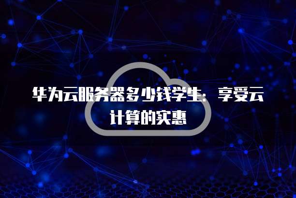 华为云服务器多少钱学生:享受云计算的实惠