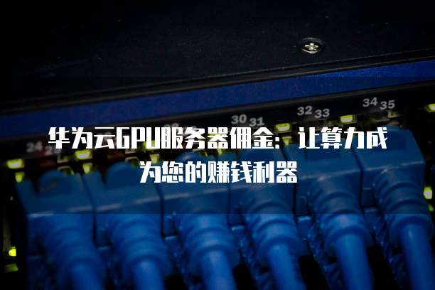 华为云GPU服务器佣金:让算力成为您的赚钱利器