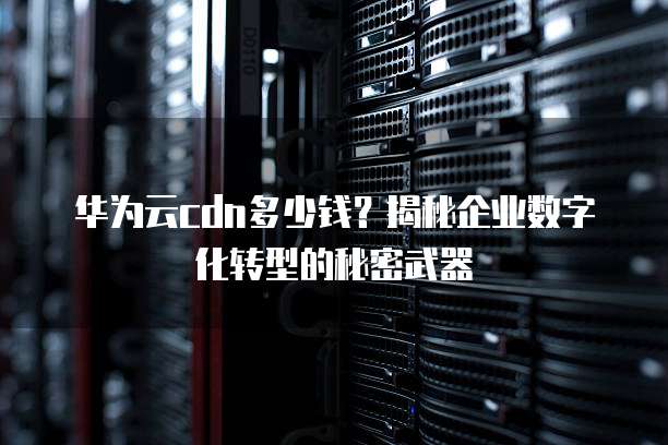 华为云cdn多少钱?揭秘企业数字化转型的秘密武器