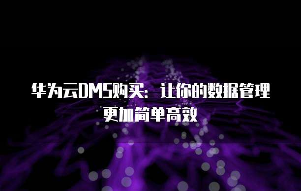 华为云DMS购买:让你的数据管理更加简单高效