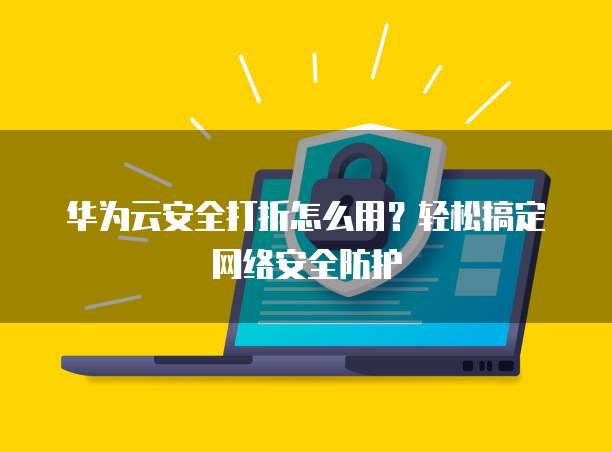 华为云安全打折怎么用?轻松搞定网络安全防护
