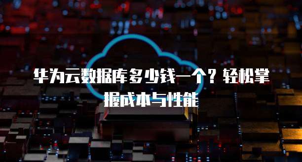 华为云数据库多少钱一个?轻松掌握成本与性能