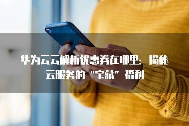 华为云云解析优惠券在哪里:揭秘云服务的“宝藏”福利