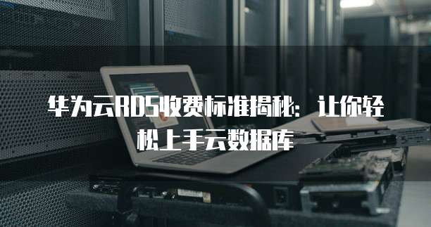 华为云RDS收费标准揭秘：让你轻松上手云数据库