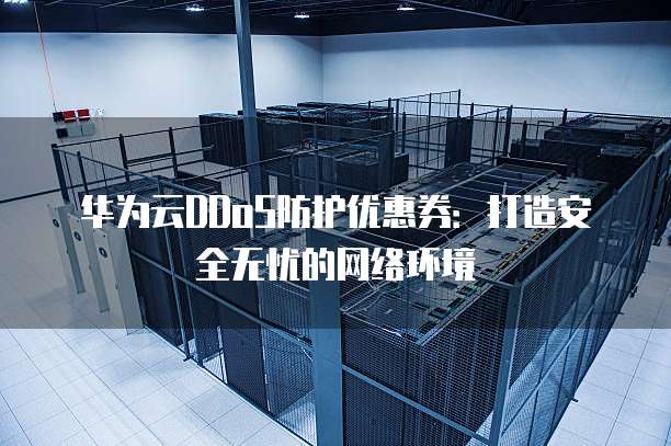 华为云DDoS防护优惠券：打造安全无忧的网络环境