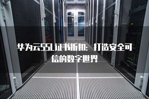 华为云SSL证书折扣：打造安全可信的数字世界