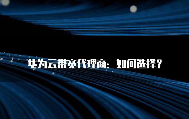 华为云带宽代理商:如何选择?