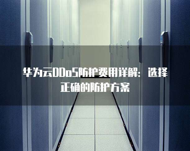 华为云DDoS防护费用详解：选择正确的防护方案