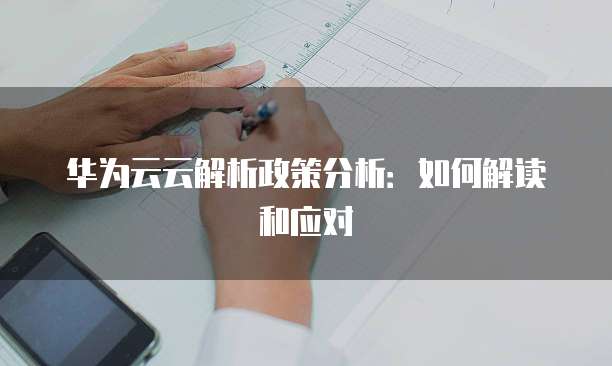 华为云云解析政策分析：如何解读和应对