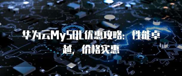 华为云MySQL优惠攻略:性能卓越,价格实惠