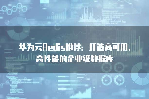 华为云Redis推荐:打造高可用、高性能的企业级数据库