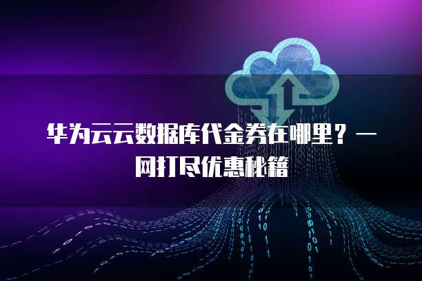 华为云云数据库代金券在哪里？一网打尽优惠秘籍