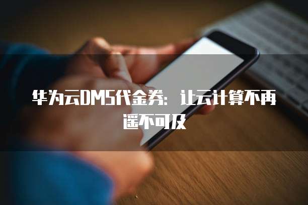华为云DMS代金券：让云计算不再遥不可及