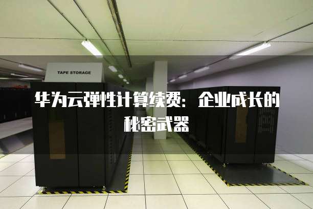 华为云弹性计算续费：企业成长的秘密武器