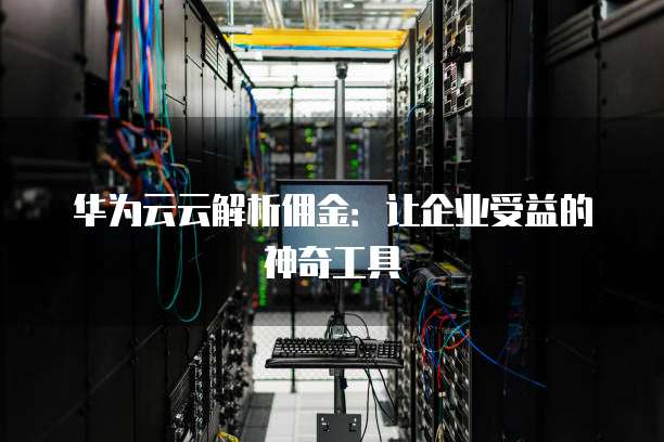 华为云云解析佣金:让企业受益的神奇工具