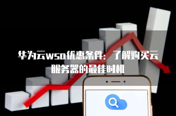 华为云wsa优惠条件:了解购买云服务器的最佳时机