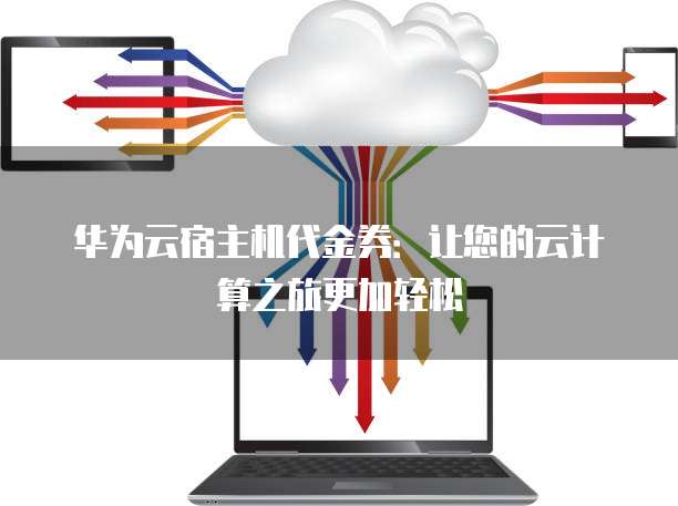 华为云宿主机代金券:让您的云计算之旅更加轻松