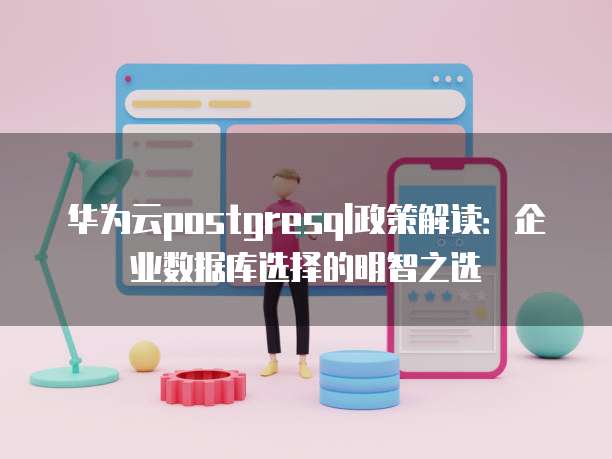 华为云postgresql政策解读:企业数据库选择的明智之选