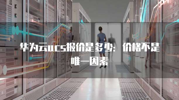 华为云ucs报价是多少:价格不是唯一因素