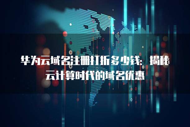 华为云域名注册打折多少钱：揭秘云计算时代的域名优惠