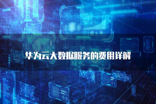 华为云大数据服务的费用详解