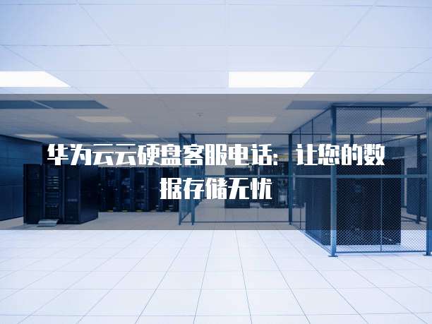 华为云云硬盘客服电话：让您的数据存储无忧