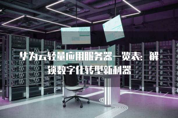 华为云轻量应用服务器一览表:解锁数字化转型新利器