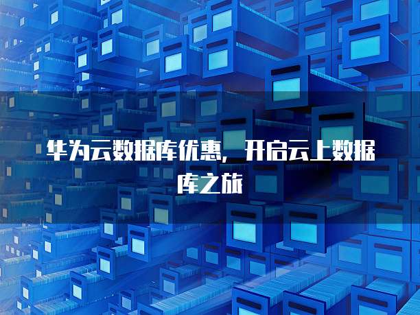 华为云数据库优惠,开启云上数据库之旅
